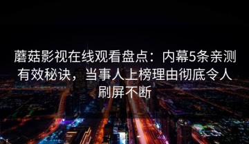 蘑菇影视在线观看盘点：内幕5条亲测有效秘诀，当事人上榜理由彻底令人刷屏不断