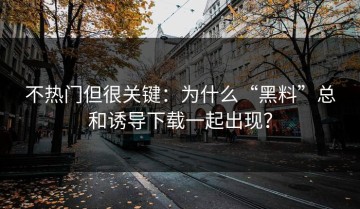 不热门但很关键：为什么“黑料”总和诱导下载一起出现？
