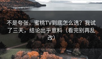 不是夸张，蜜桃TV到底怎么选？我试了三天，结论出乎意料（看完别再乱改）