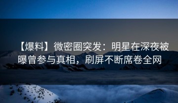 【爆料】微密圈突发：明星在深夜被曝曾参与真相，刷屏不断席卷全网