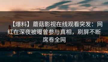 【爆料】蘑菇影视在线观看突发：网红在深夜被曝曾参与真相，刷屏不断席卷全网