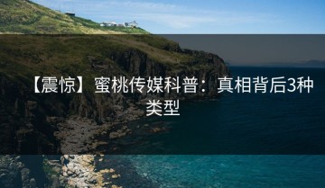 【震惊】蜜桃传媒科普：真相背后3种类型