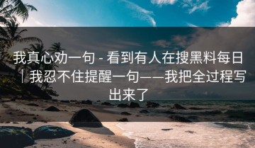 我真心劝一句 - 看到有人在搜黑料每日｜我忍不住提醒一句——我把全过程写出来了