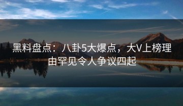 黑料盘点：八卦5大爆点，大V上榜理由罕见令人争议四起