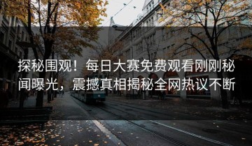 探秘围观！每日大赛免费观看刚刚秘闻曝光，震撼真相揭秘全网热议不断