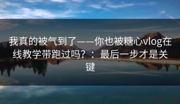 我真的被气到了——你也被糖心vlog在线教学带跑过吗？：最后一步才是关键