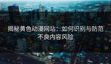 揭秘黄色动漫网站：如何识别与防范不良内容风险
