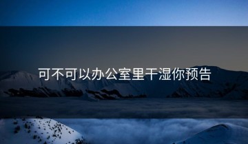 可不可以办公室里干湿你预告