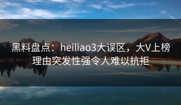 黑料盘点：heiliao3大误区，大V上榜理由突发性强令人难以抗拒
