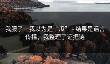 我服了…我以为是“瓜” - 结果是谣言传播，我整理了证据链