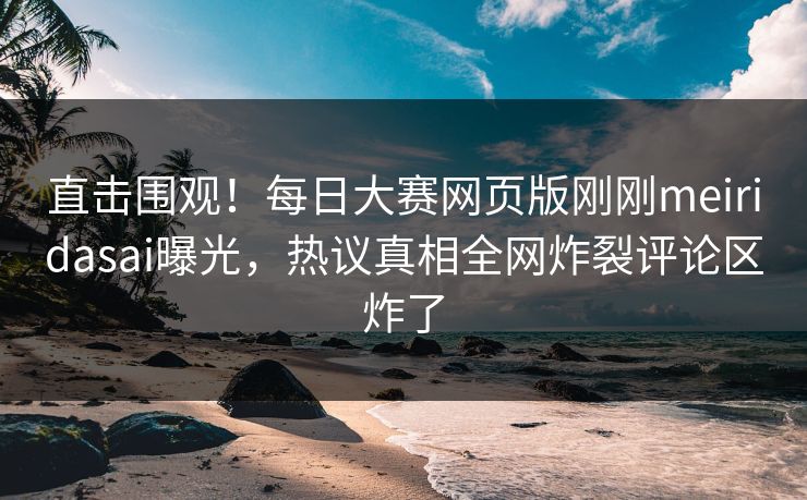 直击围观！每日大赛网页版刚刚meiridasai曝光，热议真相全网炸裂评论区炸了
