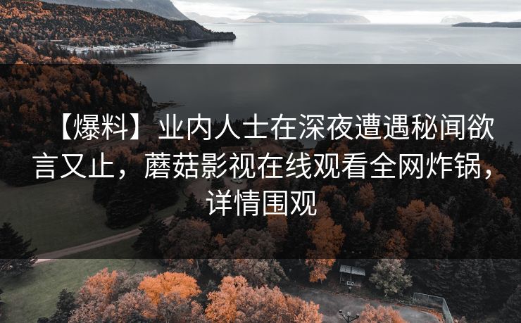 【爆料】业内人士在深夜遭遇秘闻欲言又止，蘑菇影视在线观看全网炸锅，详情围观