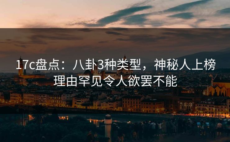 17c盘点：八卦3种类型，神秘人上榜理由罕见令人欲罢不能