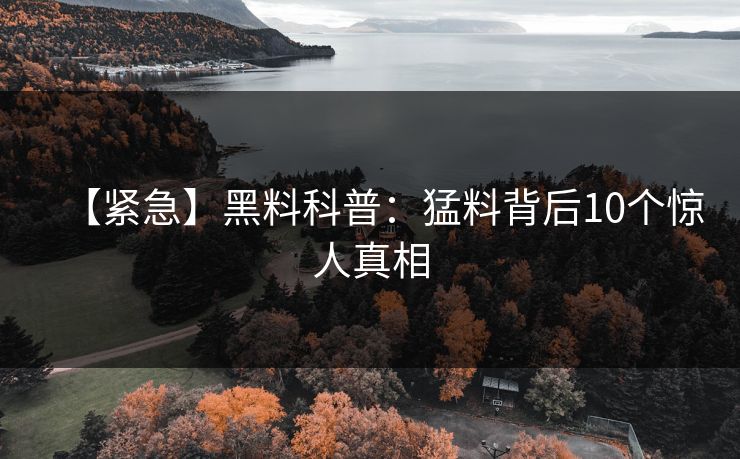 【紧急】黑料科普：猛料背后10个惊人真相