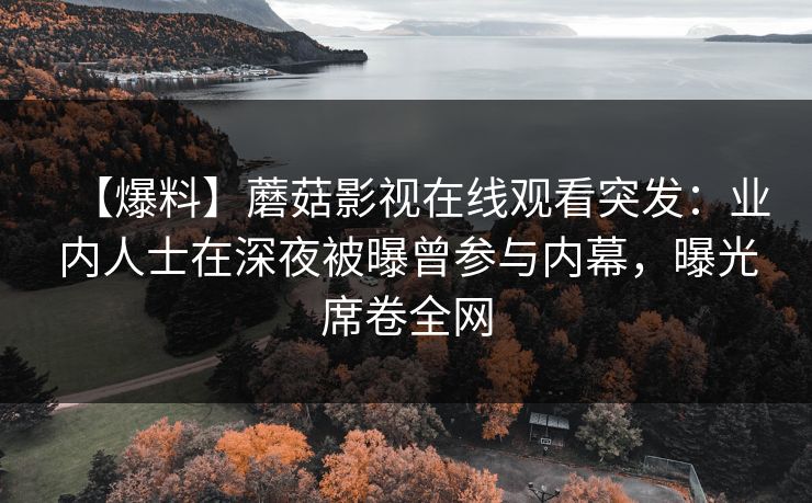 【爆料】蘑菇影视在线观看突发：业内人士在深夜被曝曾参与内幕，曝光席卷全网