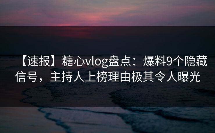 【速报】糖心vlog盘点：爆料9个隐藏信号，主持人上榜理由极其令人曝光