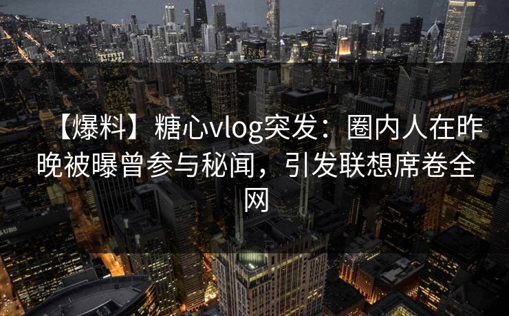 【爆料】糖心vlog突发:圈内人在昨晚被曝曾参与秘闻,引发联想席卷全网 【爆料】糖心vlog突发:圈内人在昨晚被曝曾参与秘闻,引发联想席卷全网