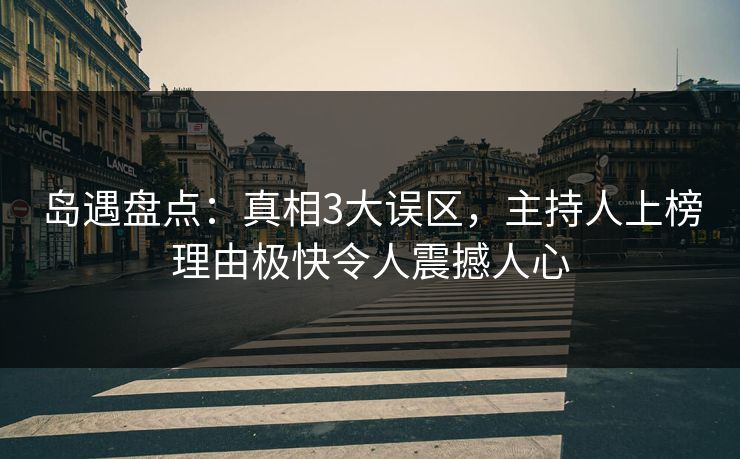 岛遇盘点：真相3大误区，主持人上榜理由极快令人震撼人心