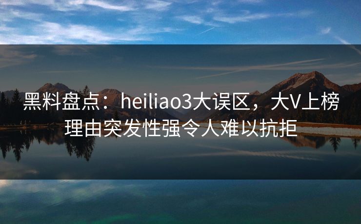 黑料盘点：heiliao3大误区，大V上榜理由突发性强令人难以抗拒