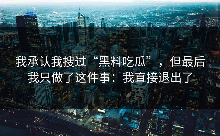 我承认我搜过“黑料吃瓜”,但最后我只做了这件事:我直接退出了 我承认我搜过“黑料吃瓜”,但最后我只做了这件事:我直接退出了