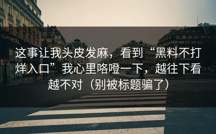 这事让我头皮发麻，看到“黑料不打烊入口”我心里咯噔一下，越往下看越不对（别被标题骗了）