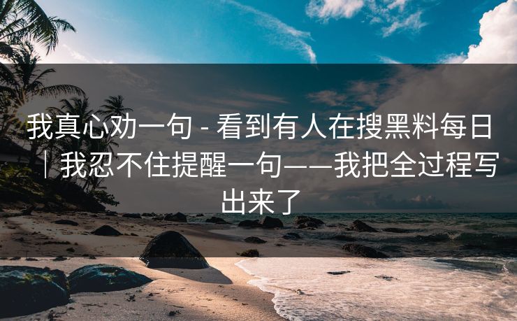 我真心劝一句 - 看到有人在搜黑料每日｜我忍不住提醒一句——我把全过程写出来了