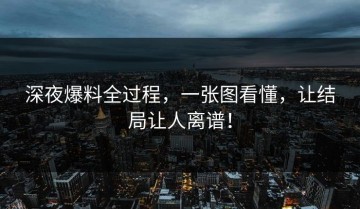 深夜爆料全过程，一张图看懂，让结局让人离谱！