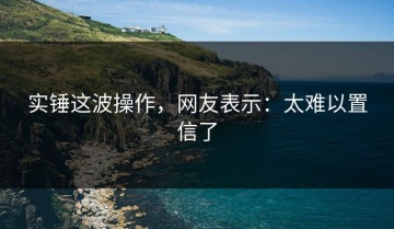 实锤这波操作，网友表示：太难以置信了