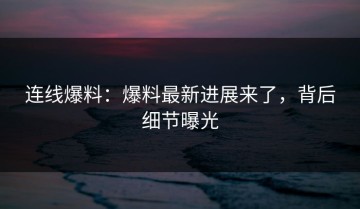 连线爆料：爆料最新进展来了，背后细节曝光