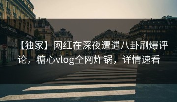 【独家】网红在深夜遭遇八卦刷爆评论，糖心vlog全网炸锅，详情速看