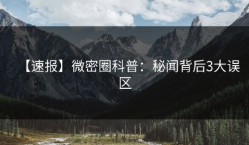 【速报】微密圈科普：秘闻背后3大误区