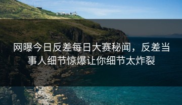 网曝今日反差每日大赛秘闻，反差当事人细节惊爆让你细节太炸裂