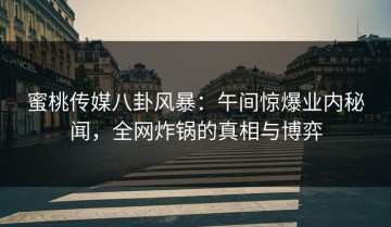 蜜桃传媒八卦风暴：午间惊爆业内秘闻，全网炸锅的真相与博弈