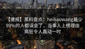 【速报】黑料盘点：heiliaowang最少99%的人都误会了，当事人上榜理由疯狂令人轰动一时