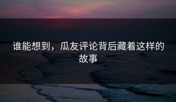 谁能想到，瓜友评论背后藏着这样的故事