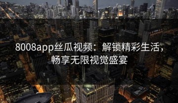 8008app丝瓜视频：解锁精彩生活，畅享无限视觉盛宴