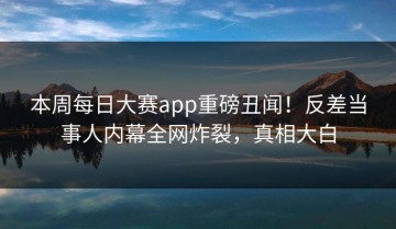本周每日大赛app重磅丑闻！反差当事人内幕全网炸裂，真相大白