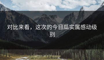 对比来看，这次的今日瓜实属感动级别