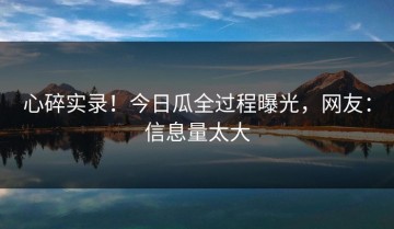心碎实录！今日瓜全过程曝光，网友：信息量太大