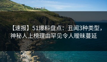 【速报】51爆料盘点：丑闻3种类型，神秘人上榜理由罕见令人暧昧蔓延