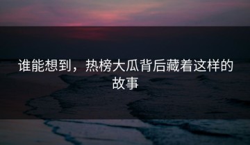 谁能想到，热榜大瓜背后藏着这样的故事