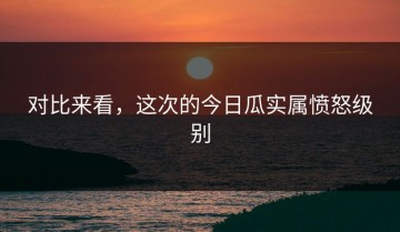 对比来看，这次的今日瓜实属愤怒级别