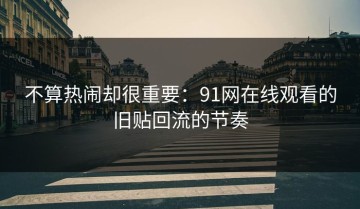 不算热闹却很重要：91网在线观看的旧贴回流的节奏
