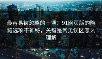 最容易被忽略的一项：91网页版的隐藏选项不神秘，关键是常见误区怎么理解