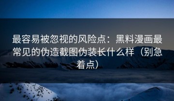 最容易被忽视的风险点：黑料漫画最常见的伪造截图伪装长什么样（别急着点）