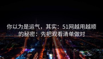 你以为是运气，其实：51网越用越顺的秘密：先把观看清单做对