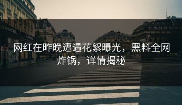 网红在昨晚遭遇花絮曝光，黑料全网炸锅，详情揭秘