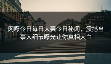 网曝今日每日大赛今日秘闻，震撼当事人细节曝光让你真相大白
