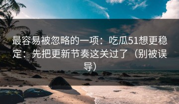 最容易被忽略的一项：吃瓜51想更稳定：先把更新节奏这关过了（别被误导）