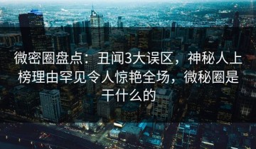 微密圈盘点：丑闻3大误区，神秘人上榜理由罕见令人惊艳全场，微秘圈是干什么的